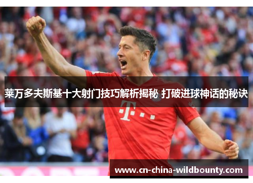 莱万多夫斯基十大射门技巧解析揭秘 打破进球神话的秘诀 莱万多夫斯基十大射门技巧解析揭秘 打破进球神话的秘诀