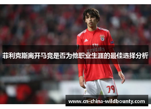 菲利克斯离开马竞是否为他职业生涯的最佳选择分析