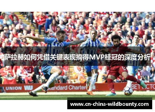 萨拉赫如何凭借关键表现摘得MVP桂冠的深度分析 萨拉赫如何凭借关键表现摘得MVP桂冠的深度分析