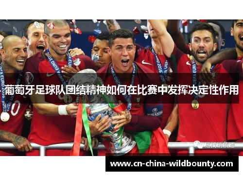 葡萄牙足球队团结精神如何在比赛中发挥决定性作用