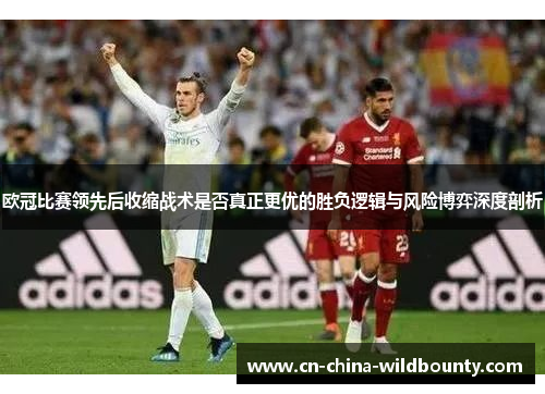 欧冠比赛领先后收缩战术是否真正更优的胜负逻辑与风险博弈深度剖析