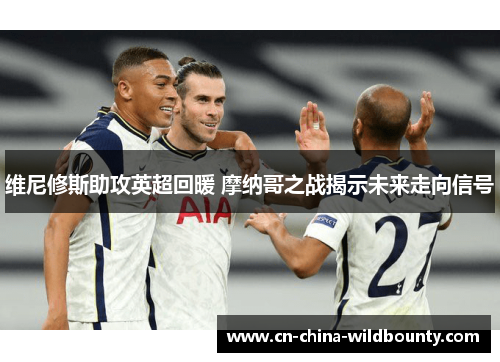 维尼修斯助攻英超回暖 摩纳哥之战揭示未来走向信号