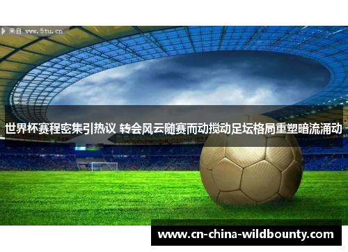 世界杯赛程密集引热议 转会风云随赛而动搅动足坛格局重塑暗流涌动