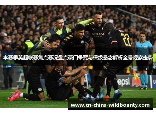 本赛季英超联赛焦点赛况盘点豪门争冠与保级悬念解析全景观察走势