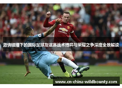 激情碰撞下的国际足球友谊赛战术博弈与荣耀之争深度全景解读 激情碰撞下的国际足球友谊赛战术博弈与荣耀之争深度全景解读