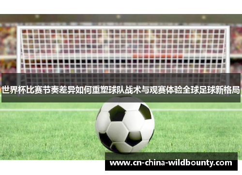 世界杯比赛节奏差异如何重塑球队战术与观赛体验全球足球新格局