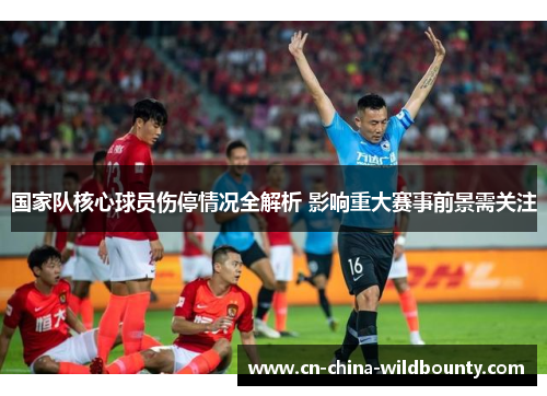 国家队核心球员伤停情况全解析 影响重大赛事前景需关注 国家队核心球员伤停情况全解析 影响重大赛事前景需关注