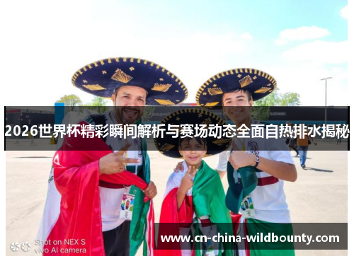 2026世界杯精彩瞬间解析与赛场动态全面自热排水揭秘 2026世界杯精彩瞬间解析与赛场动态全面自热排水揭秘