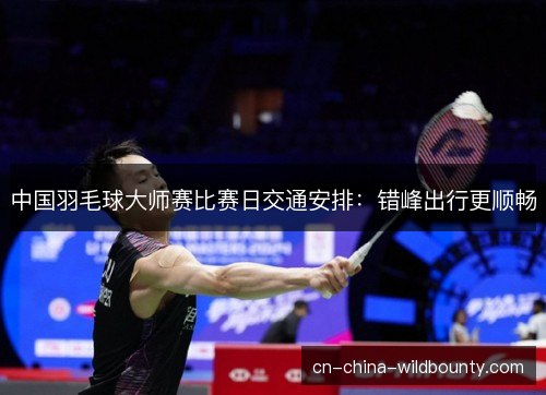 中国羽毛球大师赛比赛日交通安排：错峰出行更顺畅